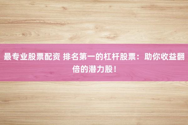 最专业股票配资 排名第一的杠杆股票：助你收益翻倍的潜力股！