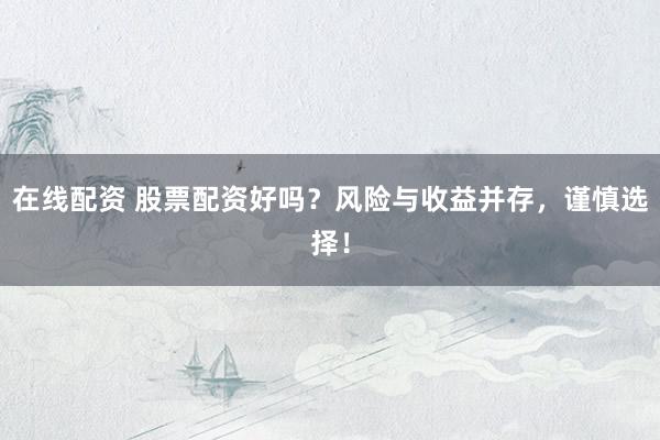 在线配资 股票配资好吗？风险与收益并存，谨慎选择！
