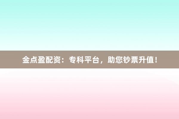 金点盈配资：专科平台，助您钞票升值！