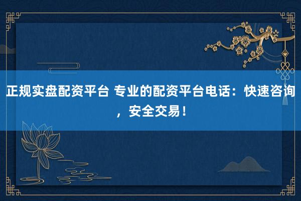 正规实盘配资平台 专业的配资平台电话：快速咨询，安全交易！