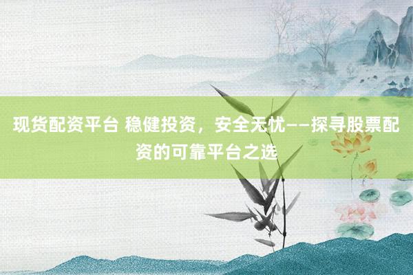 现货配资平台 稳健投资，安全无忧——探寻股票配资的可靠平台之选