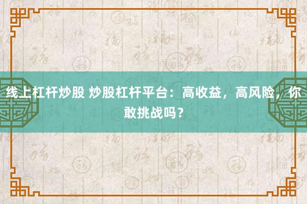 线上杠杆炒股 炒股杠杆平台：高收益，高风险，你敢挑战吗？