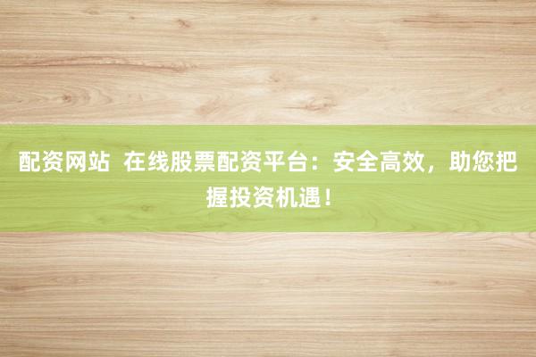 配资网站  在线股票配资平台：安全高效，助您把握投资机遇！