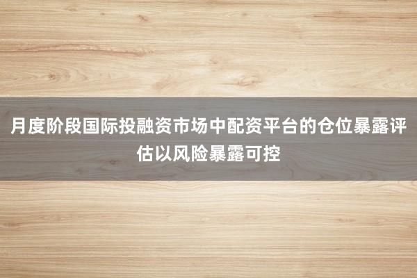 月度阶段国际投融资市场中配资平台的仓位暴露评估以风险暴露可控