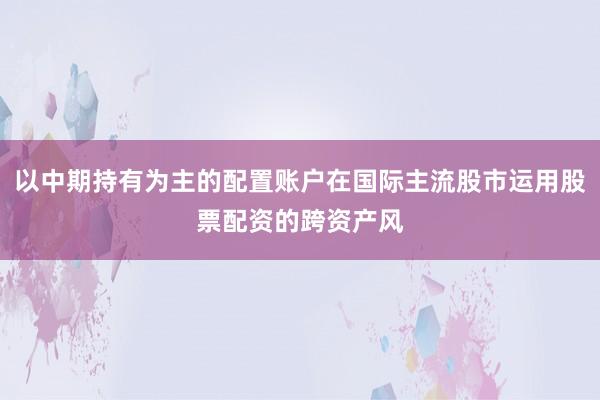以中期持有为主的配置账户在国际主流股市运用股票配资的跨资产风