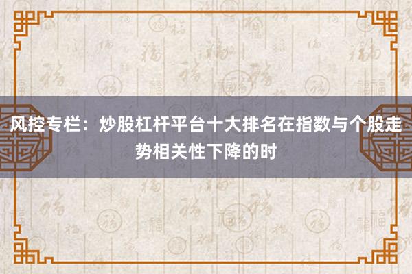 风控专栏：炒股杠杆平台十大排名在指数与个股走势相关性下降的时