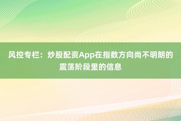 风控专栏：炒股配资App在指数方向尚不明朗的震荡阶段里的信息