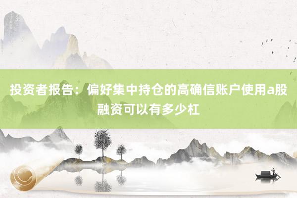 投资者报告：偏好集中持仓的高确信账户使用a股融资可以有多少杠