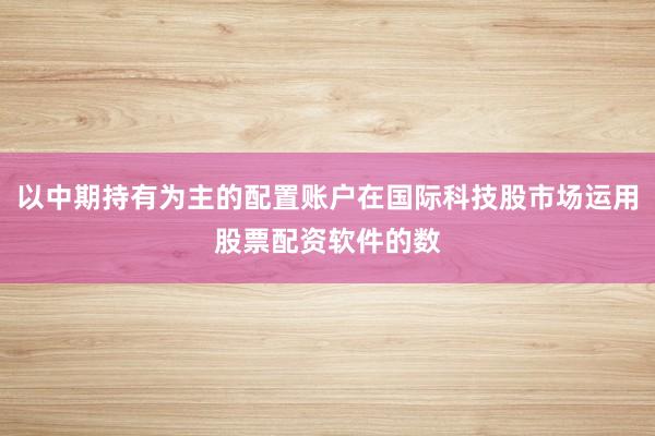 以中期持有为主的配置账户在国际科技股市场运用股票配资软件的数