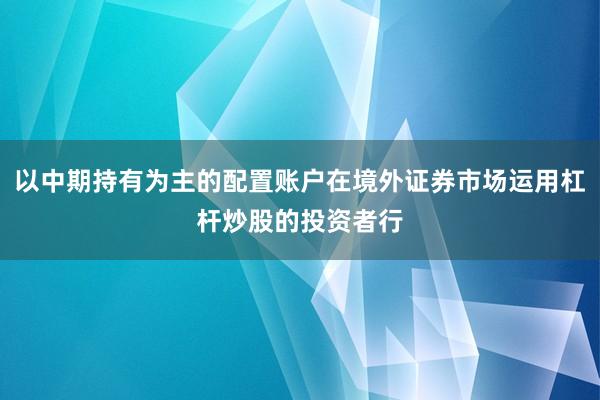 以中期持有为主的配置账户在境外证券市场运用杠杆炒股的投资者行