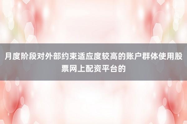 月度阶段对外部约束适应度较高的账户群体使用股票网上配资平台的