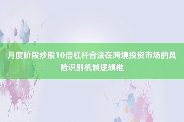 月度阶段炒股10倍杠杆合法在跨境投资市场的风险识别机制逻辑推