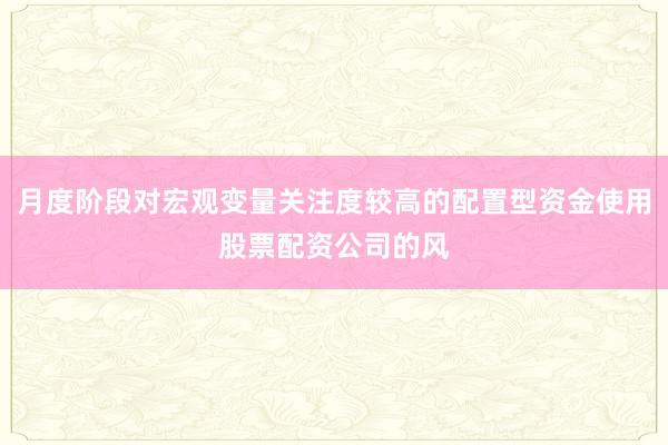 月度阶段对宏观变量关注度较高的配置型资金使用股票配资公司的风