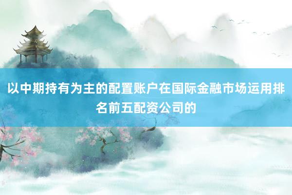 以中期持有为主的配置账户在国际金融市场运用排名前五配资公司的