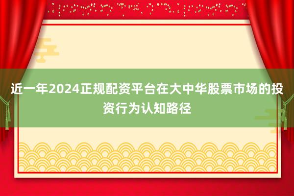 近一年2024正规配资平台在大中华股票市场的投资行为认知路径