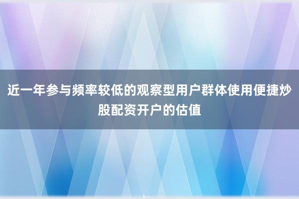 近一年参与频率较低的观察型用户群体使用便捷炒股配资开户的估值
