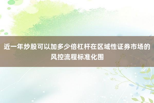 近一年炒股可以加多少倍杠杆在区域性证券市场的风控流程标准化围